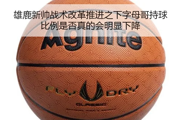 雄鹿新帅战术改革推进之下字母哥持球比例是否真的会明显下降