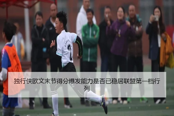 独行侠欧文末节得分爆发能力是否已稳居联盟第一档行列
