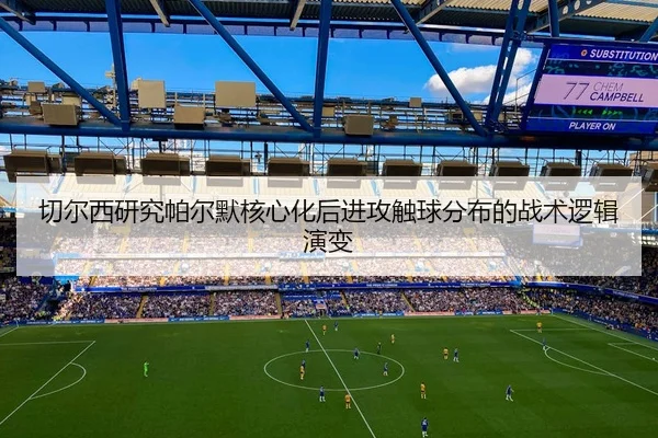切尔西研究帕尔默核心化后进攻触球分布的战术逻辑演变（kaiyun）