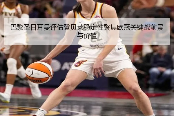 巴黎圣日耳曼评估登贝莱稳定性聚焦欧冠关键战前景与价值