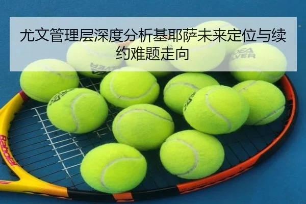 尤文管理层深度分析基耶萨未来定位与续约难题走向 | kaiyun