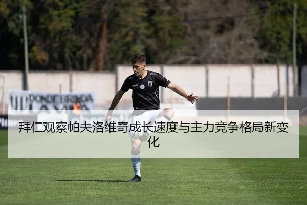 拜仁观察帕夫洛维奇成长速度与主力竞争格局新变化 - kaiyun