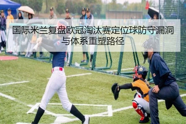 国际米兰复盘欧冠淘汰赛定位球防守漏洞与体系重塑路径 - kaiyun