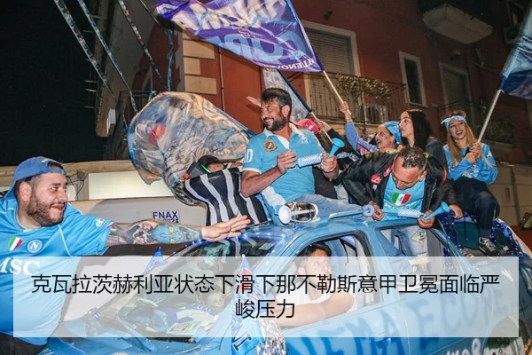 克瓦拉茨赫利亚状态下滑下那不勒斯意甲卫冕面临严峻压力 - kaiyun