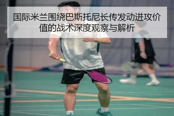 国际米兰围绕巴斯托尼长传发动进攻价值的战术深度观察与解析 | kaiyun
