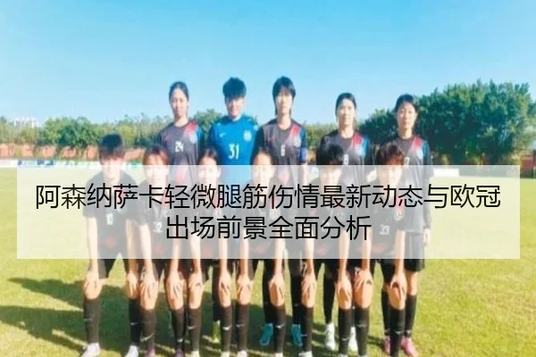 阿森纳萨卡轻微腿筋伤情最新动态与欧冠出场前景全面分析 - kaiyun