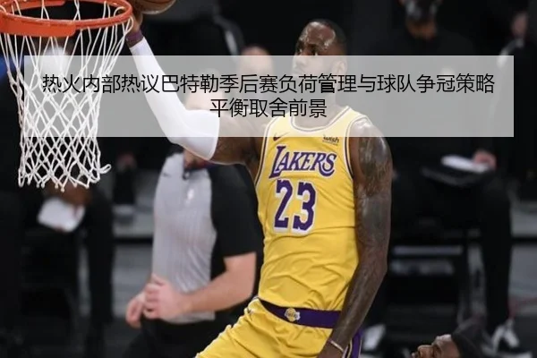 热火内部热议巴特勒季后赛负荷管理与球队争冠策略平衡取舍前景（kaiyun）