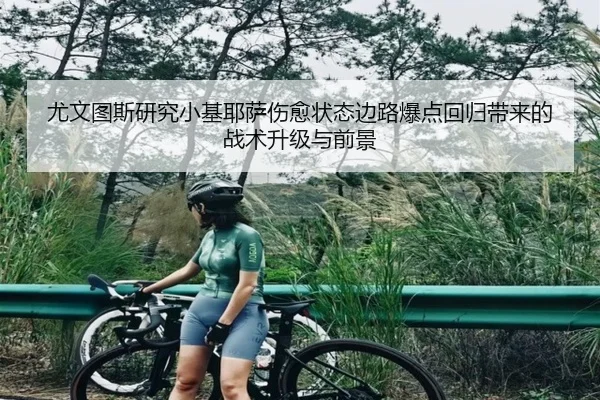 尤文图斯研究小基耶萨伤愈状态边路爆点回归带来的战术升级与前景（kaiyun）