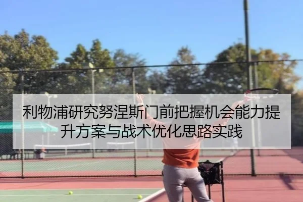 利物浦研究努涅斯门前把握机会能力提升方案与战术优化思路实践 - kaiyun