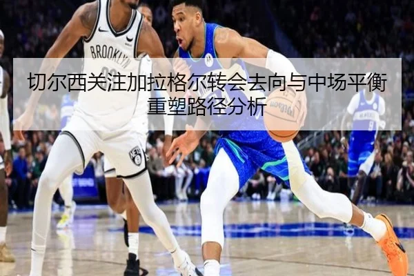 切尔西关注加拉格尔转会去向与中场平衡重塑路径分析（kaiyun）