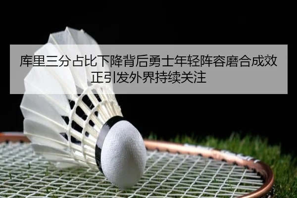 库里三分占比下降背后勇士年轻阵容磨合成效正引发外界持续关注 | kaiyun